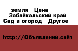 земля › Цена ­ 300 - Забайкальский край Сад и огород » Другое   